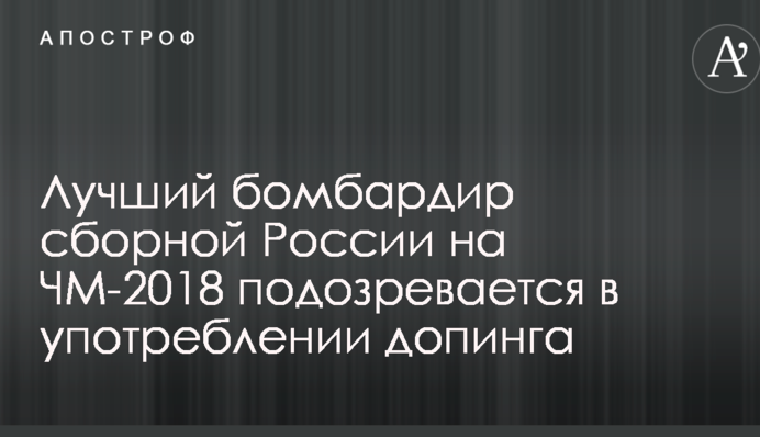 Лучший бомбардир сборной России на ЧМ-2018 подозревается в употреблении допинга