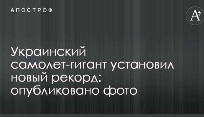 Український літак-гігант встановив новий рекорд: опубліковано фото