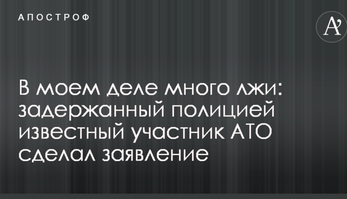 В моем деле много лжи: задержанный полицией известный участник АТО сделал заявление