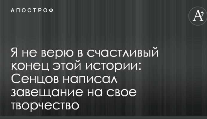Я не верю в счастливый конец этой истории: Сенцов написал завещание на свое творчество