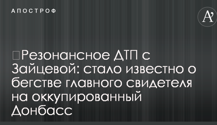 ​Резонансное ДТП с Зайцевой: стало известно о бегстве главного свидетеля на оккупированный Донбасс