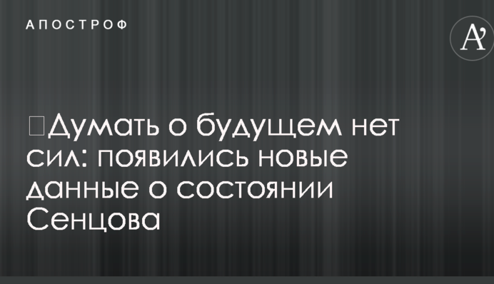 ​Думать о будущем нет сил: появились новые данные о состоянии Сенцова