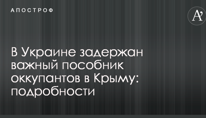 В Украине задержан важный пособник оккупантов в Крыму: подробности