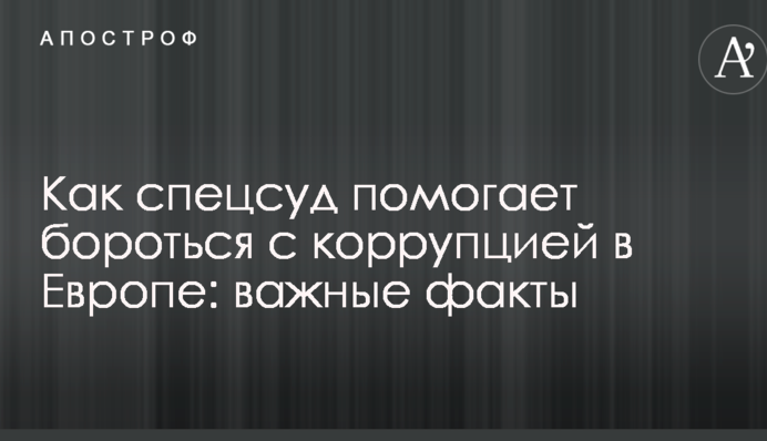 Как спецсуд помогает бороться с коррупцией в Европе: важные факты