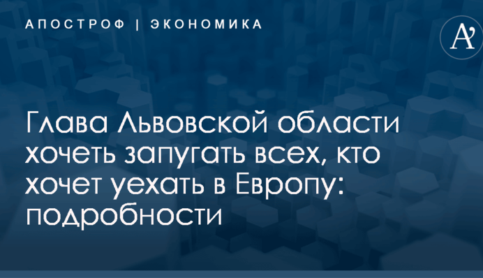 Глава Львовской области хочеть запугать всех, кто хочет уехать в Европу: подробности