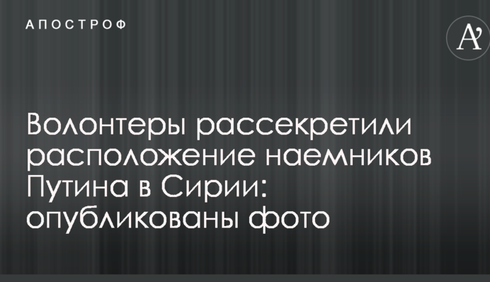 Волонтеры рассекретили расположение наемников Путина в Сирии: опубликованы фото