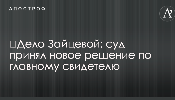 ​Дело Зайцевой: суд принял новое решение по главному свидетелю