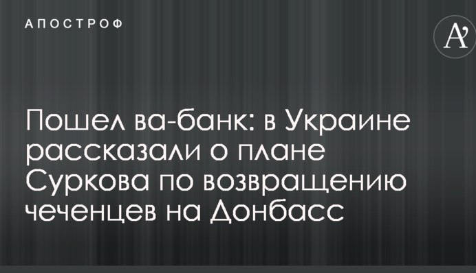 Пошел ва-банк: в Украине рассказали о плане Суркова по возвращению чеченцев на Донбасс