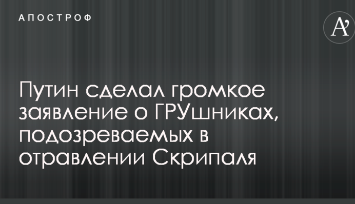 Путін зробив гучну заяву про ГРУшників, підозрюваних в отруєнні Скрипаля