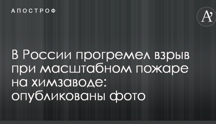 В России прогремел взрыв при масштабном пожаре на химзаводе: опубликованы фото