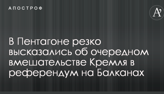 В Пентагоне резко высказались об очередном вмешательстве Кремля в референдум на Балканах