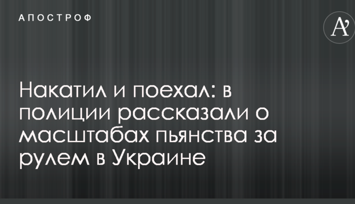 Накатил и поехал: в полиции рассказали о масштабах пьянства за рулем в Украине