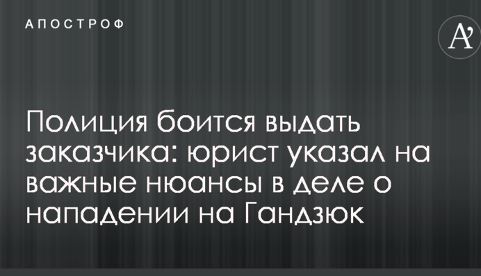Полиция боится выдать заказчика: юрист указал на важные нюансы в деле о нападении на Гандзюк