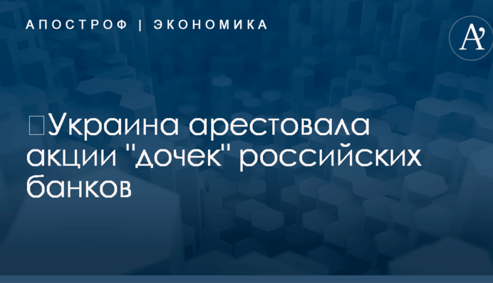 ​Украина арестовала акции "дочек" российских банков