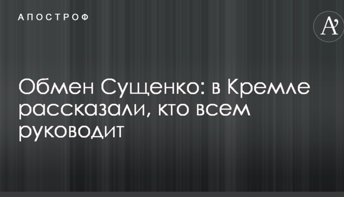 Обмен Сущенко: в Кремле рассказали, кто всем руководит