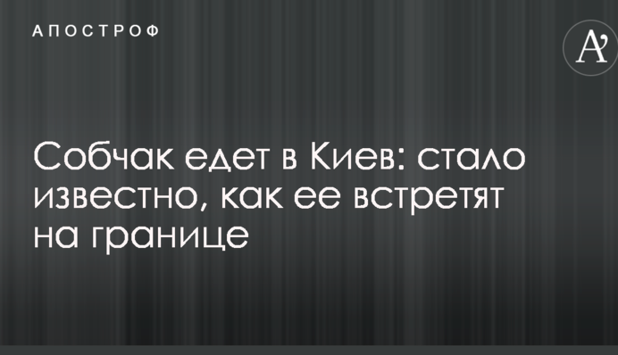 Собчак їде до Києва: стало відомо, як її зустрінуть на кордоні