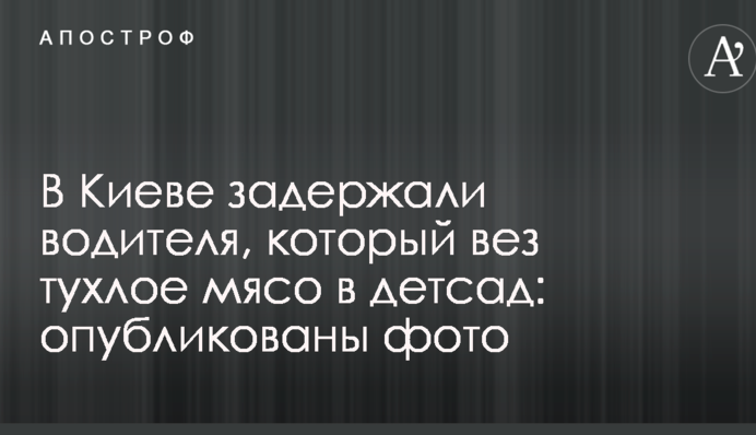 В Киеве задержали водителя, который вез тухлое мясо в детсад: опубликованы фото
