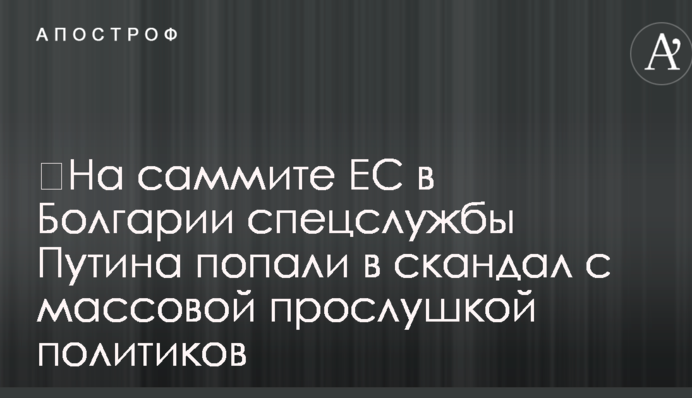 ​На саміті ЄС в Болгарії спецслужби Путіна потрапили в скандал з масовим прослуховуванням політиків