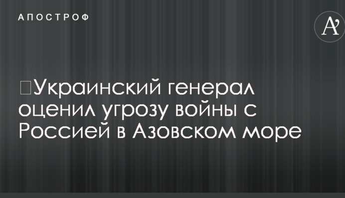​Украинский генерал оценил угрозу войны с Россией в Азовском море