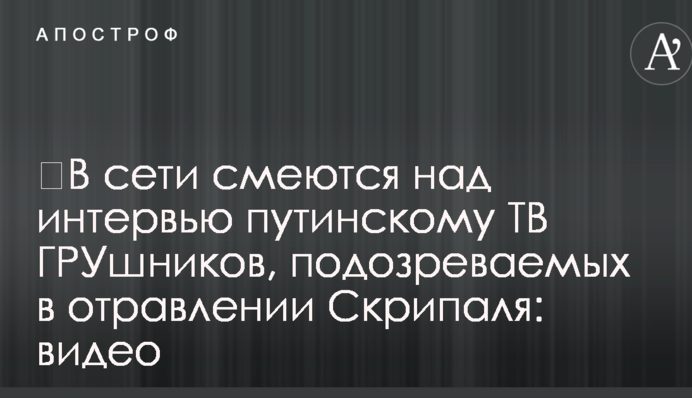 ​В сети смеются над интервью путинскому ТВ ГРУшников, подозреваемых в отравлении Скрипаля: видео