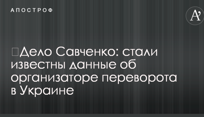 ​Дело Савченко: стали известны данные об организаторе переворота в Украине