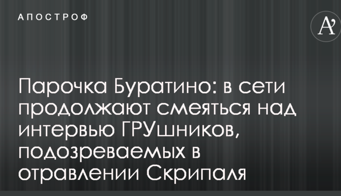 Парочка Буратино: в сети продолжают смеяться над интервью ГРУшников, подозреваемых в отравлении Скрипаля