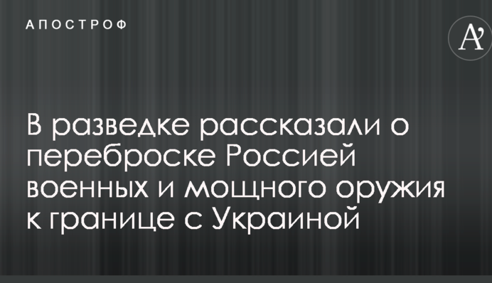 У розвідці розповіли про перекидання Росією військових і потужної зброї до кордону з Україною