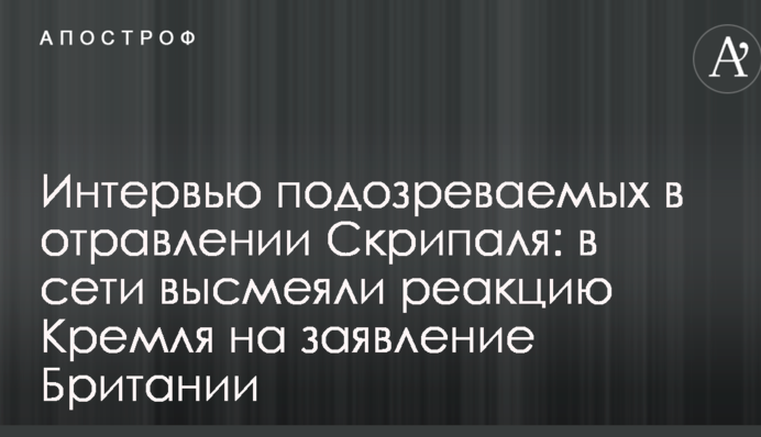 Интервью подозреваемых в отравлении Скрипаля: в сети высмеяли реакцию Кремля на заявление Британии