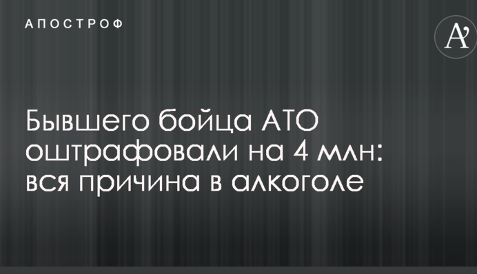 Колишнього бійця АТО оштрафували на 4 млн: вся причина в алкоголі