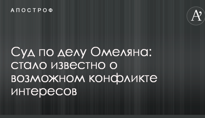 Суд по делу Омеляна: стало известно о возможном конфликте интересов