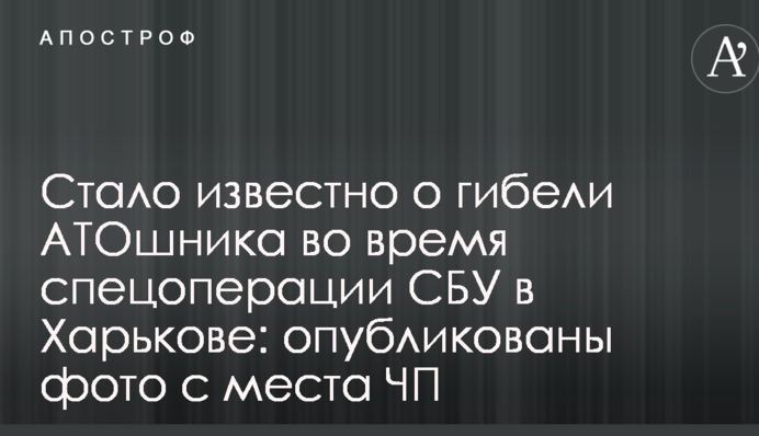 Стало відомо про загибель АТОшніка під час спецоперації СБУ в Харкові: опубліковано фото з місця НП