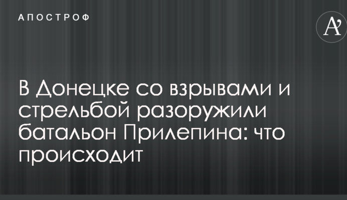 В Донецке со взрывами и стрельбой разоружили батальон Прилепина: что происходит