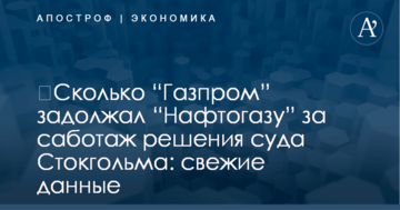 ​Сколько “Газпром” задолжал “Нафтогазу” за саботаж решения суда Стокгольма: свежие данные