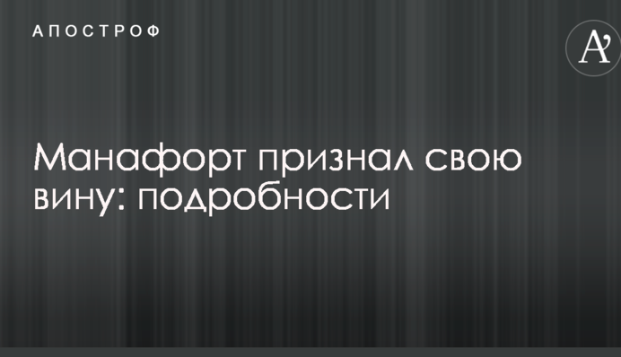 Гучна справа за океаном: Манафорт зізнався в змові проти США