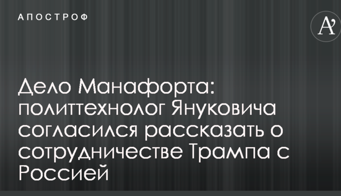 Дело Манафорта: политтехнолог Януковича согласился рассказать о сотрудничестве Трампа с Россией