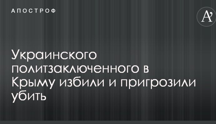 Украинского политзаключенного в Крыму избили и пригрозили убить