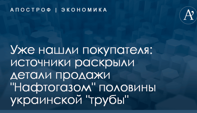 Уже нашли покупателя: источники раскрыли детали продажи "Нафтогазом" половины украинской "трубы"