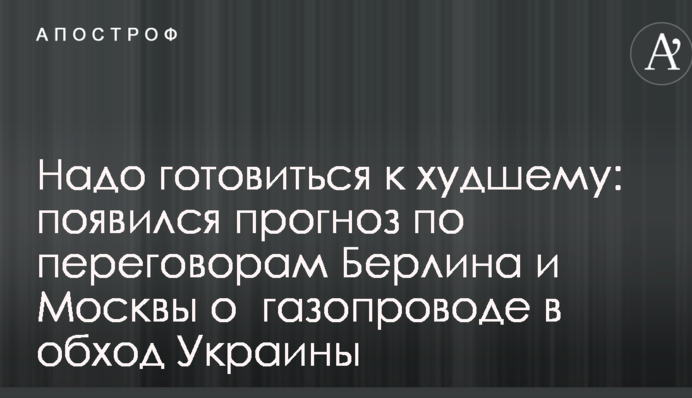 Надо готовиться к худшему: появился прогноз по переговорам Берлина и Москвы о  газопроводе в обход Украины