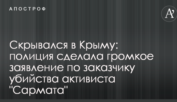 Скрывался в Крыму:  полиция сделала громкое заявление по заказчику убийства активиста "Сармата"