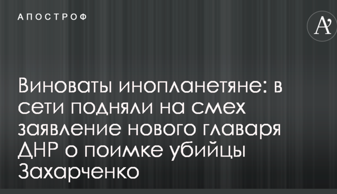 Винні інопланетяни: в мережі підняли на сміх заяву нового ватажка ДНР про затримання вбивці Захарченко