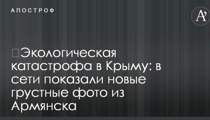 ​Екологічна катастрофа в Криму: в мережі показали нові сумні фото з Армянська