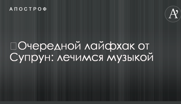 ​Черговий лайфхак від Супрун: лікуємося музикою