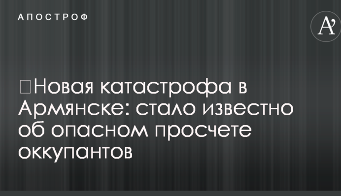 ​Новая катастрофа в Армянске: стало известно об опасном просчете оккупантов