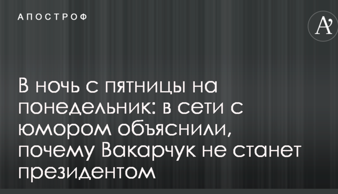 В ночь с пятницы на понедельник: в сети с юмором объяснили, почему Вакарчук не станет президентом