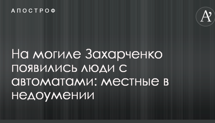 На могиле Захарченко появились люди с автоматами: местные в недоумении