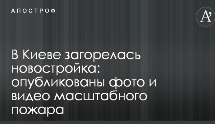 В Киеве загорелась новостройка: опубликованы фото и видео масштабного пожара