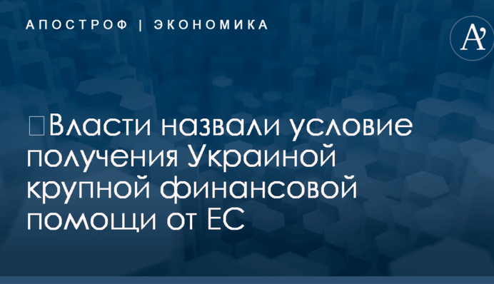 ​Власти назвали условие получения Украиной крупной финансовой помощи от ЕС