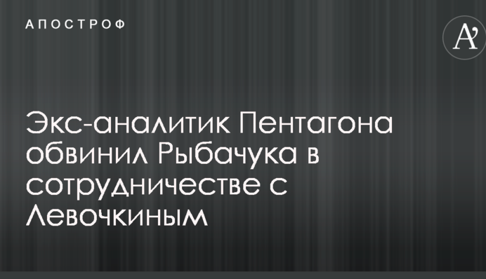 Екс-аналітик Пентагону звинуватив Рибачука в співпраці з Льовочкіним