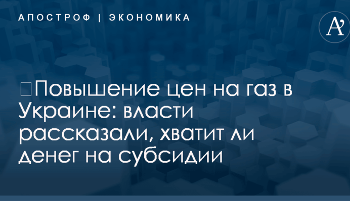 ​Повышение цен на газ в Украине: власти рассказали, хватит ли денег на субсидии