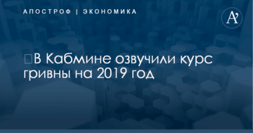 ​В Кабмине озвучили курс гривны на 2019 год